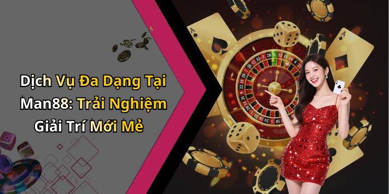 Dịch Vụ Đa Dạng Tại Man88: Trải Nghiệm Giải Trí Mới Mẻ