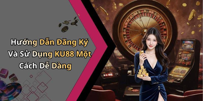 Hướng Dẫn Đăng Ký Và Sử Dụng KU88 Một Cách Dễ Dàng