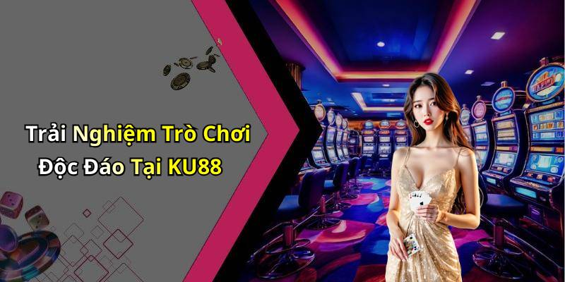 Trải Nghiệm Trò Chơi Độc Đáo Tại KU88