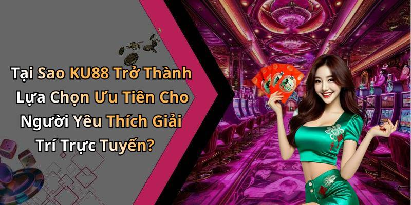 Tại Sao KU88 Trở Thành Lựa Chọn Ưu Tiên Cho Người Yêu Thích Giải Trí Trực Tuyến?