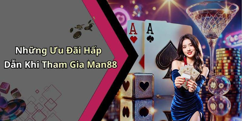 Những Ưu Đãi Hấp Dẫn Khi Tham Gia Man88
