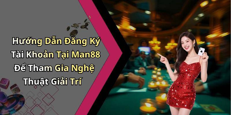 Hướng Dẫn Đăng Ký Tài Khoản Tại Man88 Để Tham Gia Nghệ Thuật Giải Trí