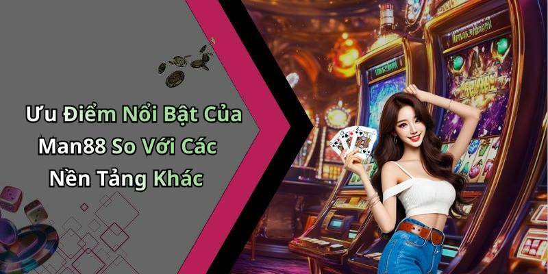 Ưu Điểm Nổi Bật Của Man88 So Với Các Nền Tảng Khác