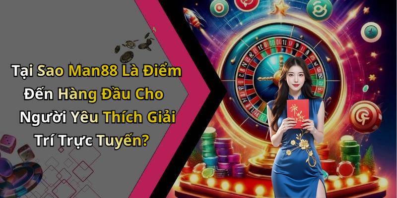 Tại Sao Man88 Là Điểm Đến Hàng Đầu Cho Người Yêu Thích Giải Trí Trực Tuyến?