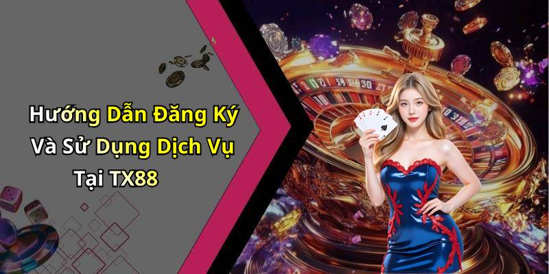Hướng Dẫn Đăng Ký Và Sử Dụng Dịch Vụ Tại TX88