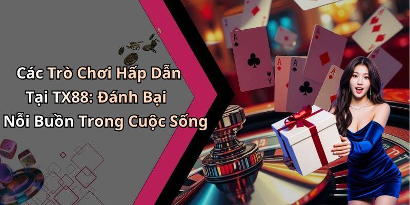 Các Trò Chơi Hấp Dẫn Tại TX88: Đánh Bại Nỗi Buồn Trong Cuộc Sống