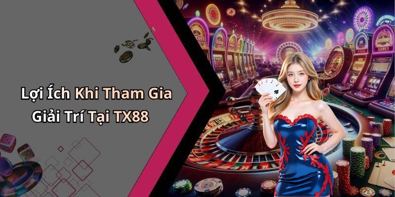 Lợi Ích Khi Tham Gia Giải Trí Tại TX88