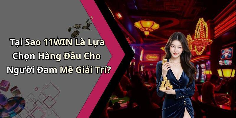 Tại Sao 11WIN Là Lựa Chọn Hàng Đầu Cho Người Đam Mê Giải Trí?