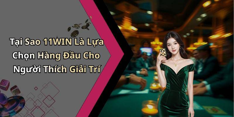 Tại Sao 11WIN Là Lựa Chọn Hàng Đầu Cho Người Thích Giải Trí