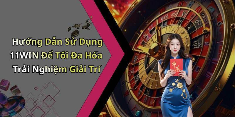 Hướng Dẫn Sử Dụng 11WIN Để Tối Đa Hóa Trải Nghiệm Giải Trí