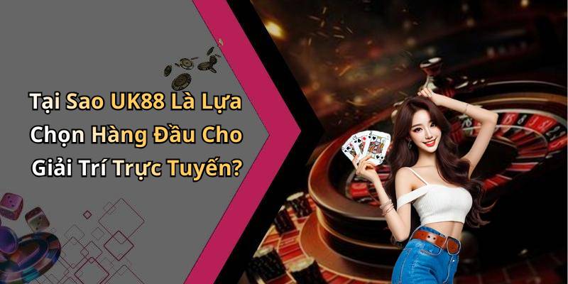 Tại Sao UK88 Là Lựa Chọn Hàng Đầu Cho Giải Trí Trực Tuyến?