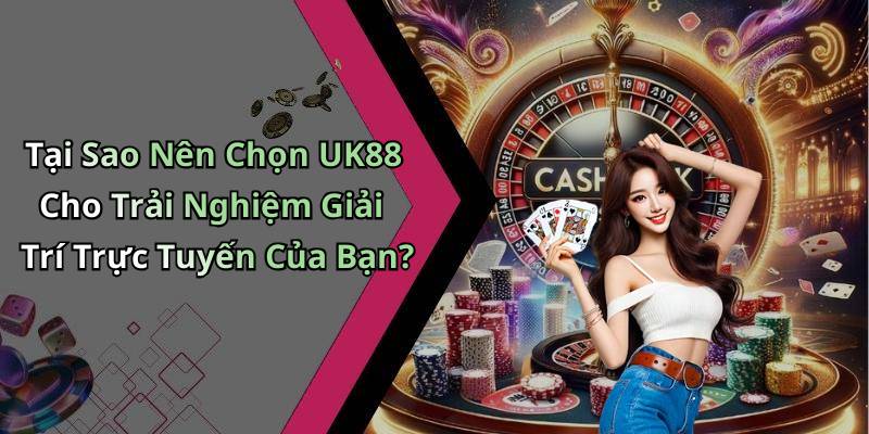 Tại Sao Nên Chọn UK88 Cho Trải Nghiệm Giải Trí Trực Tuyến Của Bạn?