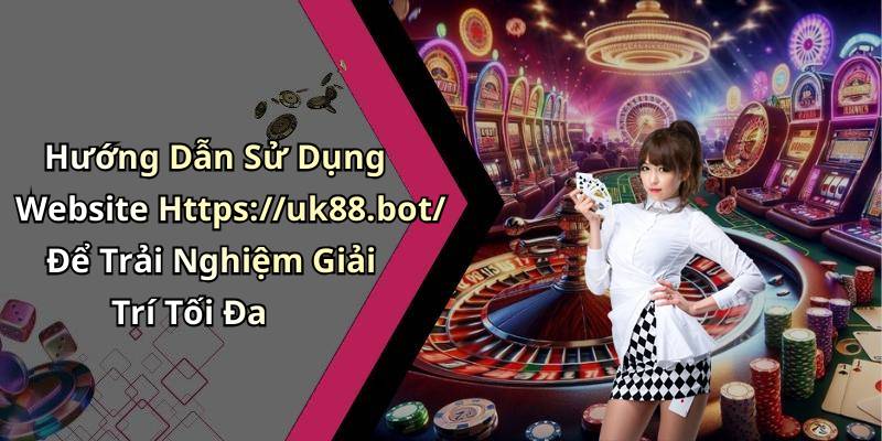 Hướng Dẫn Sử Dụng Website Https://uk88.bot/ Để Trải Nghiệm Giải Trí Tối Đa
