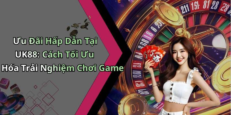 Ưu Đãi Hấp Dẫn Tại UK88: Cách Tối Ưu Hóa Trải Nghiệm Chơi Game