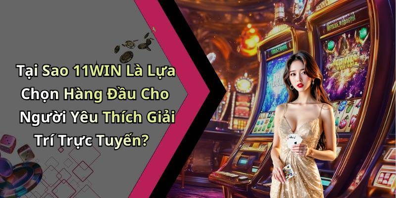 Tại Sao 11WIN Là Lựa Chọn Hàng Đầu Cho Người Yêu Thích Giải Trí Trực Tuyến?