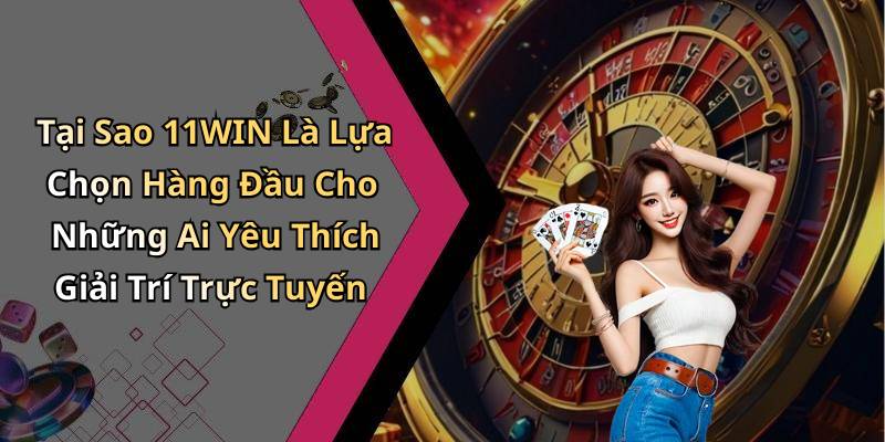 Tại Sao 11WIN Là Lựa Chọn Hàng Đầu Cho Những Ai Yêu Thích Giải Trí Trực Tuyến