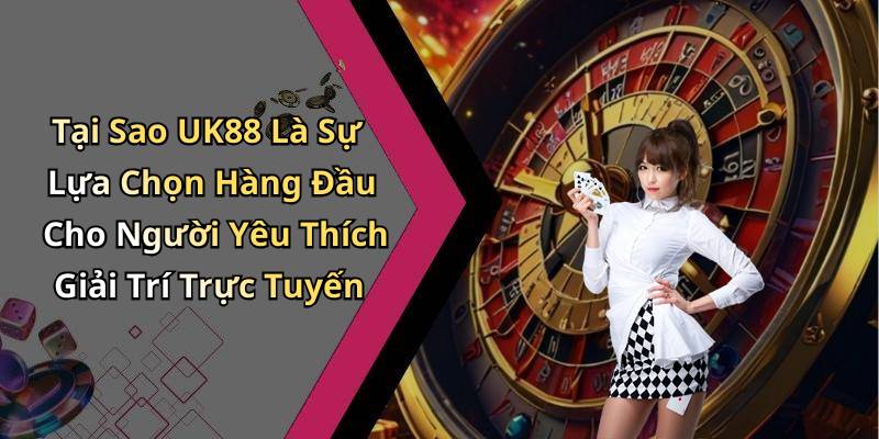 Tại Sao UK88 Là Sự Lựa Chọn Hàng Đầu Cho Người Yêu Thích Giải Trí Trực Tuyến