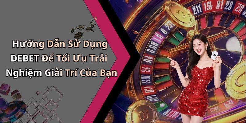 Hướng Dẫn Sử Dụng DEBET Để Tối Ưu Trải Nghiệm Giải Trí Của Bạn