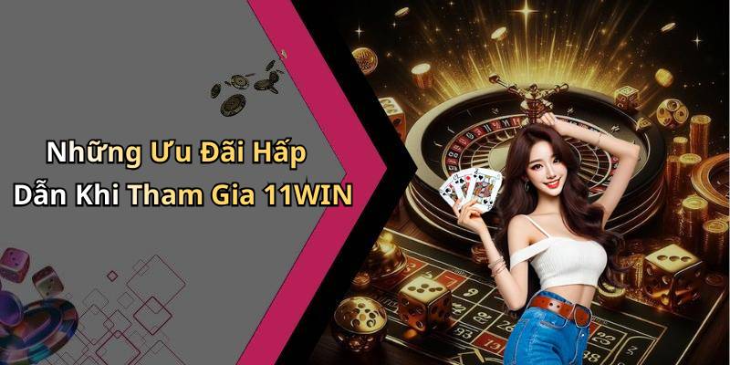 Những Ưu Đãi Hấp Dẫn Khi Tham Gia 11WIN