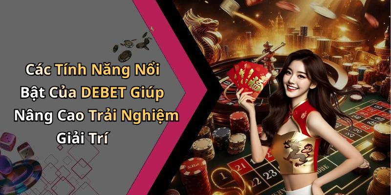 Các Tính Năng Nổi Bật Của DEBET Giúp Nâng Cao Trải Nghiệm Giải Trí