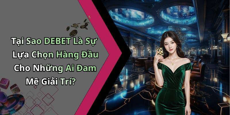 Tại Sao DEBET Là Sự Lựa Chọn Hàng Đầu Cho Những Ai Đam Mê Giải Trí?