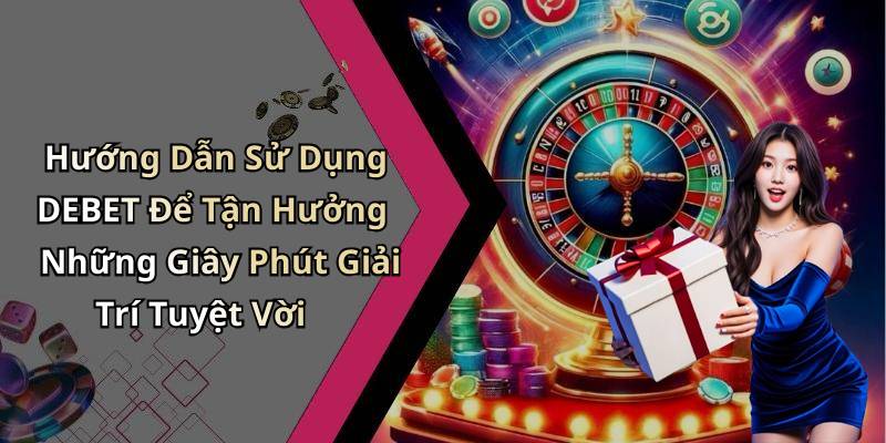 Hướng Dẫn Sử Dụng DEBET Để Tận Hưởng Những Giây Phút Giải Trí Tuyệt Vời