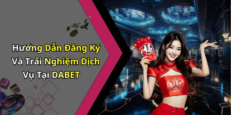 Hướng Dẫn Đăng Ký Và Trải Nghiệm Dịch Vụ Tại DABET