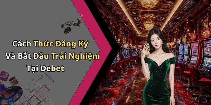 Cách Thức Đăng Ký Và Bắt Đầu Trải Nghiệm Tại Debet