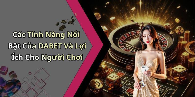 Các Tính Năng Nổi Bật Của DABET Và Lợi Ích Cho Người Chơi