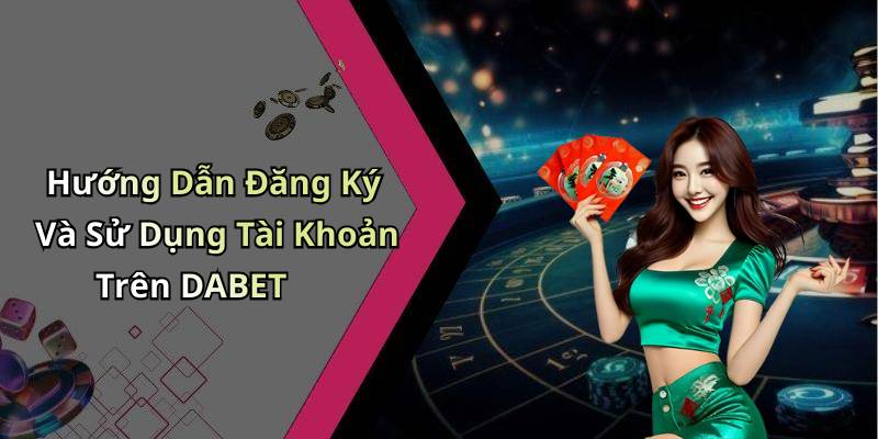 Hướng Dẫn Đăng Ký Và Sử Dụng Tài Khoản Trên DABET