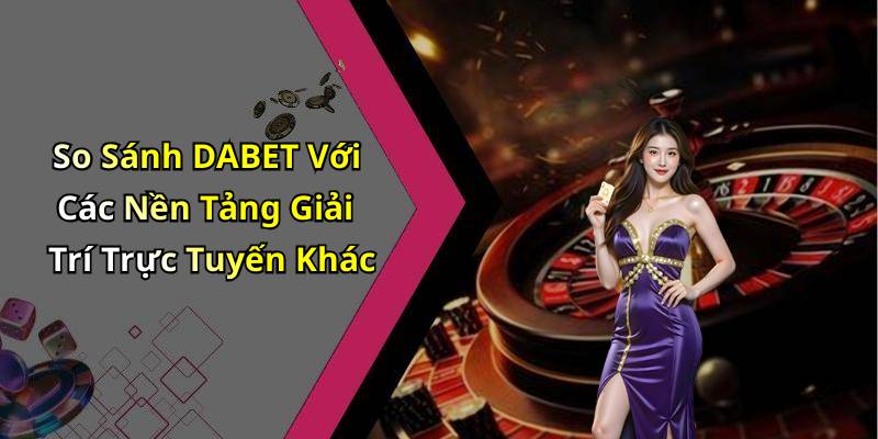 So Sánh DABET Với Các Nền Tảng Giải Trí Trực Tuyến Khác