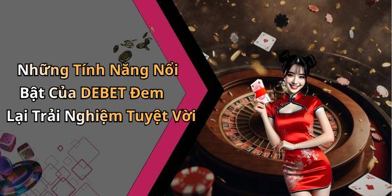 Những Tính Năng Nổi Bật Của DEBET Đem Lại Trải Nghiệm Tuyệt Vời