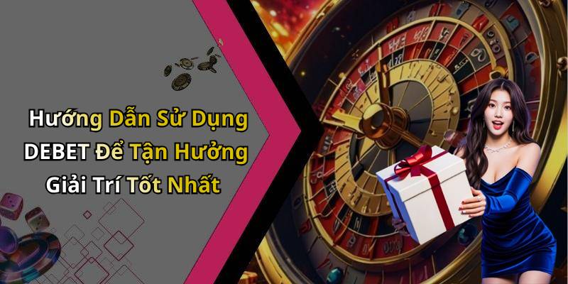 Hướng Dẫn Sử Dụng DEBET Để Tận Hưởng Giải Trí Tốt Nhất