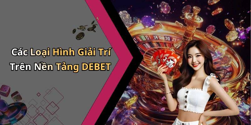 Các Loại Hình Giải Trí Trên Nền Tảng DEBET