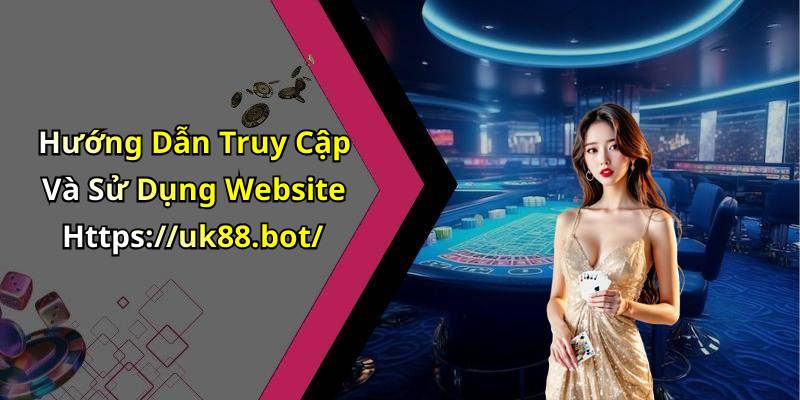 Hướng Dẫn Truy Cập Và Sử Dụng Website Https://uk88.bot/