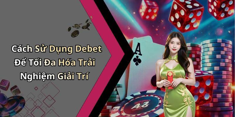 Cách Sử Dụng Debet Để Tối Đa Hóa Trải Nghiệm Giải Trí