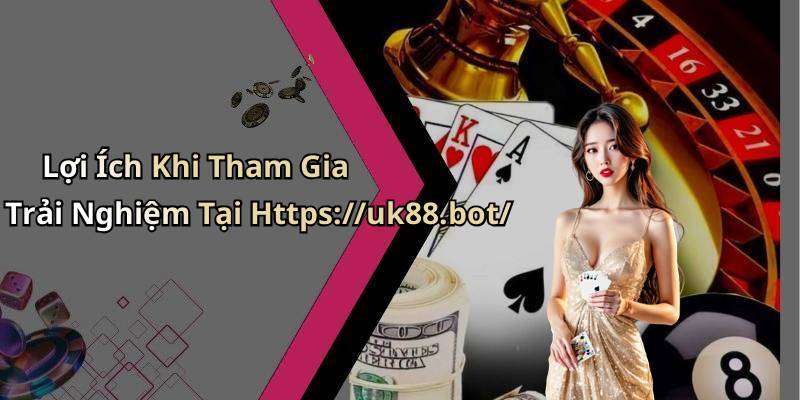 Lợi Ích Khi Tham Gia Trải Nghiệm Tại Https://uk88.bot/