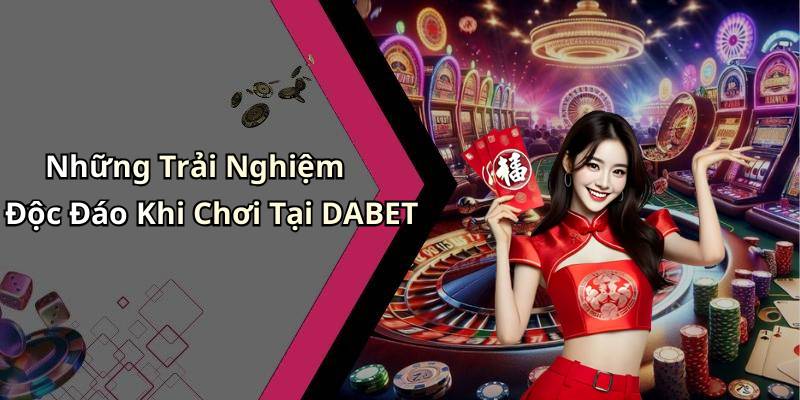 Những Trải Nghiệm Độc Đáo Khi Chơi Tại DABET