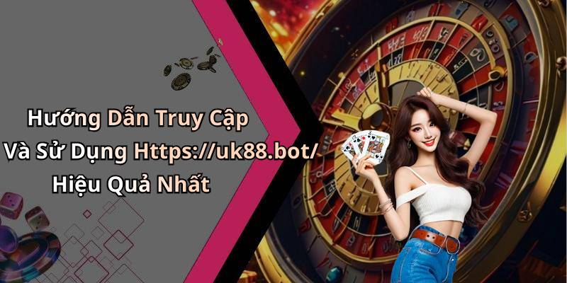 Hướng Dẫn Truy Cập Và Sử Dụng Https://uk88.bot/ Hiệu Quả Nhất