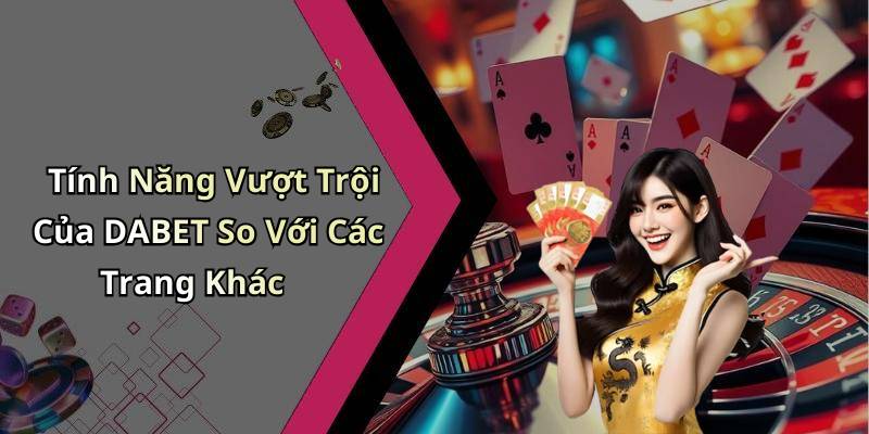Tính Năng Vượt Trội Của DABET So Với Các Trang Khác
