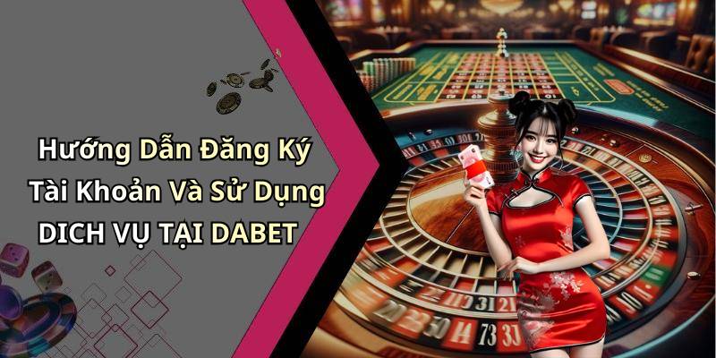 Hướng Dẫn Đăng Ký Tài Khoản Và Sử Dụng DICH VỤ TẠI DABET