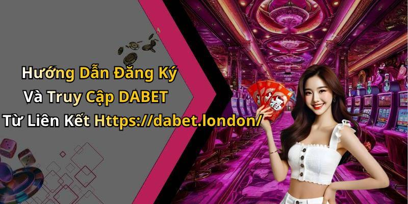 Hướng Dẫn Đăng Ký Và Truy Cập DABET Từ Liên Kết Https://dabet.london/