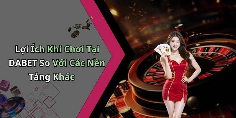 Lợi Ích Khi Chơi Tại DABET So Với Các Nền Tảng Khác