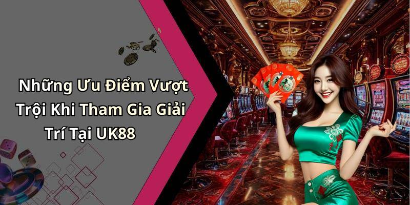 Những Ưu Điểm Vượt Trội Khi Tham Gia Giải Trí Tại UK88
