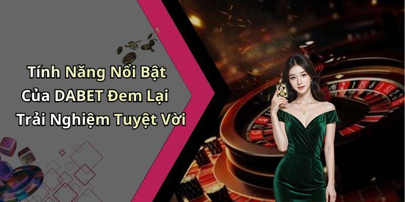 Tính Năng Nổi Bật Của DABET Đem Lại Trải Nghiệm Tuyệt Vời