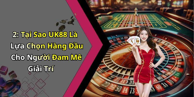 2: Tại Sao UK88 Là Lựa Chọn Hàng Đầu Cho Người Đam Mê Giải Trí