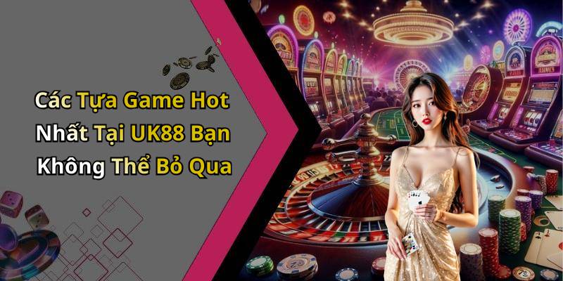 Các Tựa Game Hot Nhất Tại UK88 Bạn Không Thể Bỏ Qua