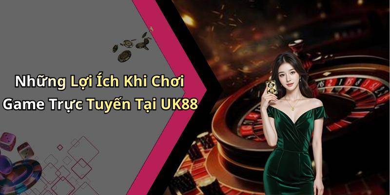 Những Lợi Ích Khi Chơi Game Trực Tuyến Tại UK88