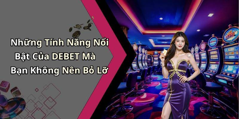 Những Tính Năng Nổi Bật Của DEBET Mà Bạn Không Nên Bỏ Lỡ