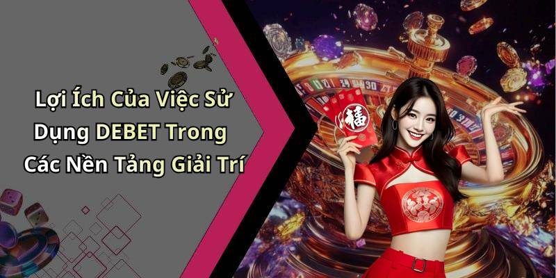 Lợi Ích Của Việc Sử Dụng DEBET Trong Các Nền Tảng Giải Trí